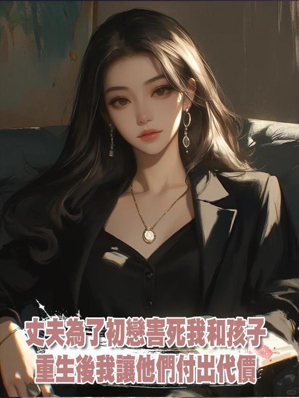丈夫為了初戀害死我和孩子,重生後我讓他們付出代價