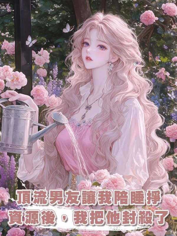 頂流男友讓我陪睡掙資源後,我把他封殺了